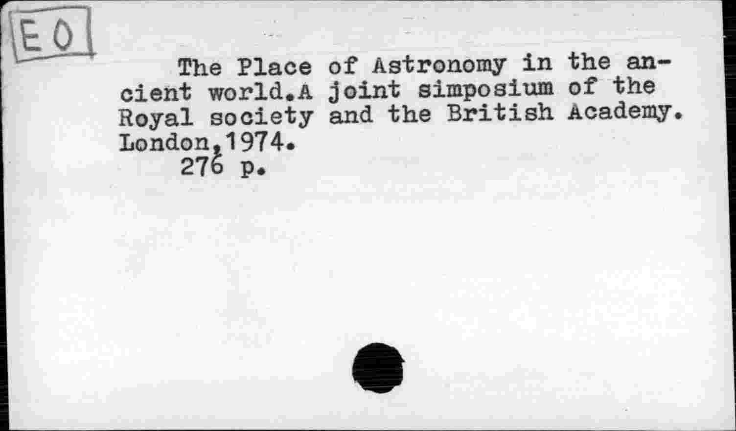 ﻿The Place cient world.A Royal society London,1974.
276 p.
of Astronomy in the an-joint Simposium of the and the British Academy